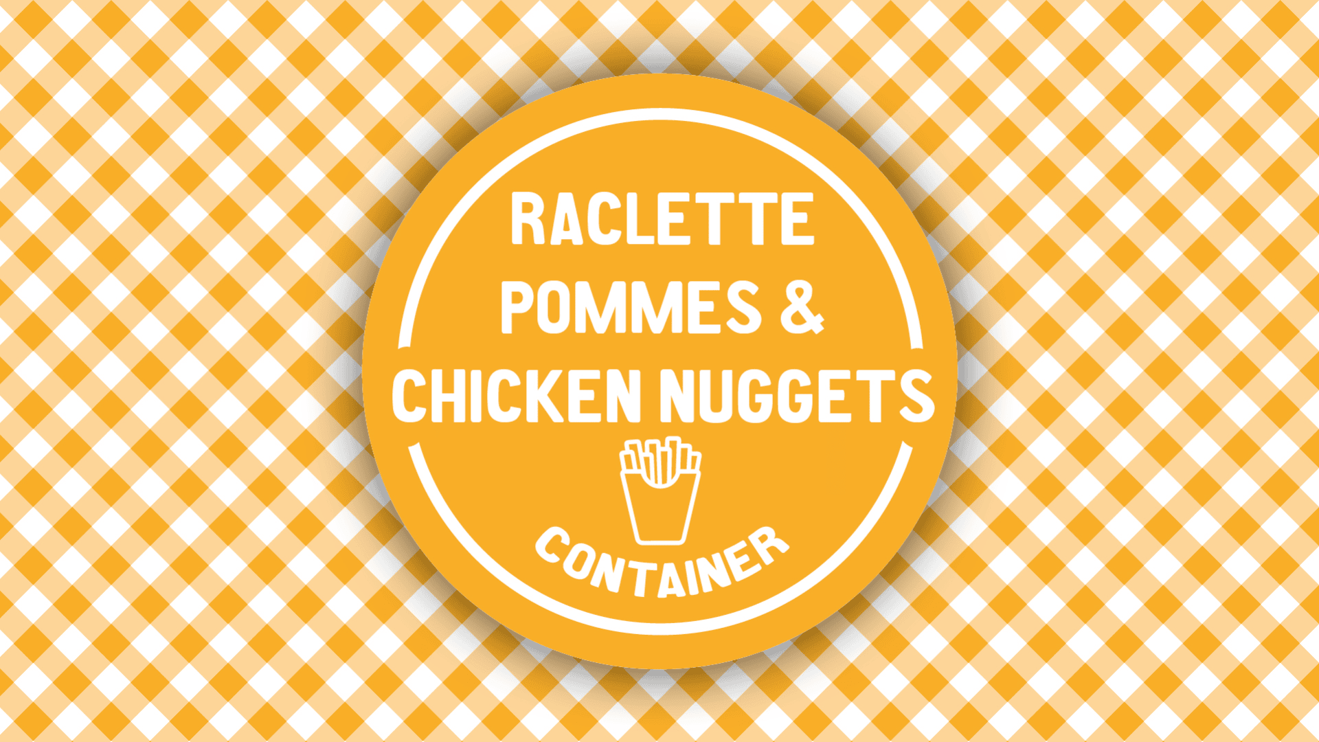 Gelb und weiß karierter Hintergrund mit einem großen orangefarbenen Kreis. Im Inneren des Kreises steht weißer Text: Raclette Pommes & Chicken Nuggets Container mit einem kleinen Pommes-Symbol unterhalb des Textes.